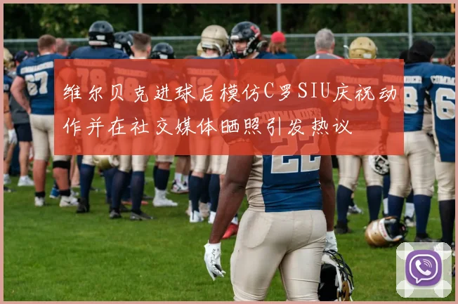 维尔贝克进球后模仿C罗SIU庆祝动作并在社交媒体晒照引发热议