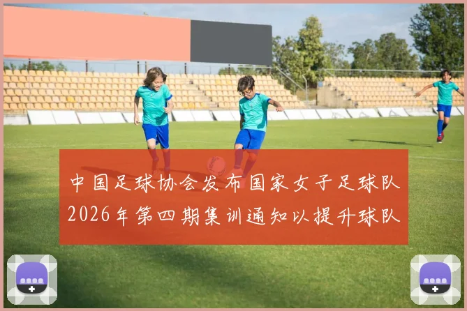 中国足球协会发布国家女子足球队2026年第四期集训通知以提升球队实力和备战水平