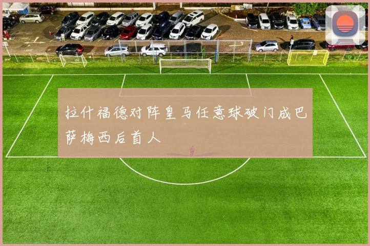 拉什福德对阵皇马任意球破门成巴萨梅西后首人