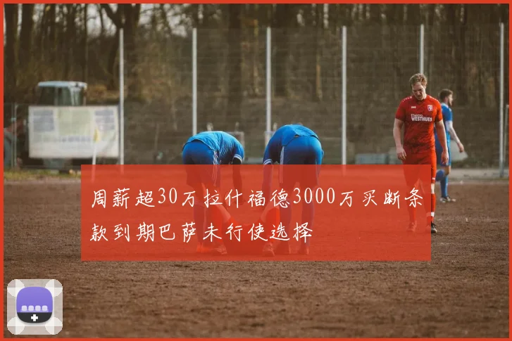 周薪超30万拉什福德3000万买断条款到期巴萨未行使选择