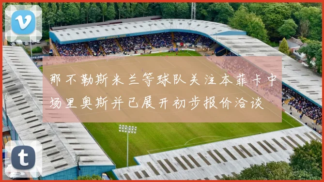那不勒斯米兰等球队关注本菲卡中场里奥斯并已展开初步报价洽谈