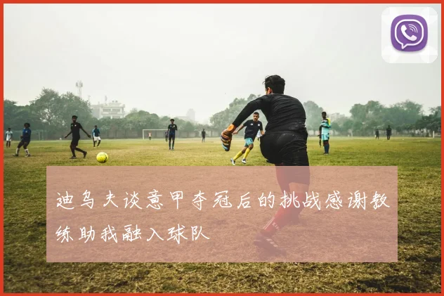 迪乌夫谈意甲夺冠后的挑战感谢教练助我融入球队