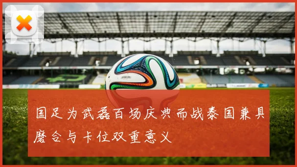 国足为武磊百场庆典而战泰国兼具磨合与卡位双重意义