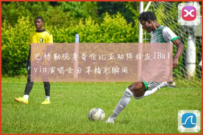 巴特勒现身哥伦比亚助阵好友JBalvin演唱会分享精彩瞬间