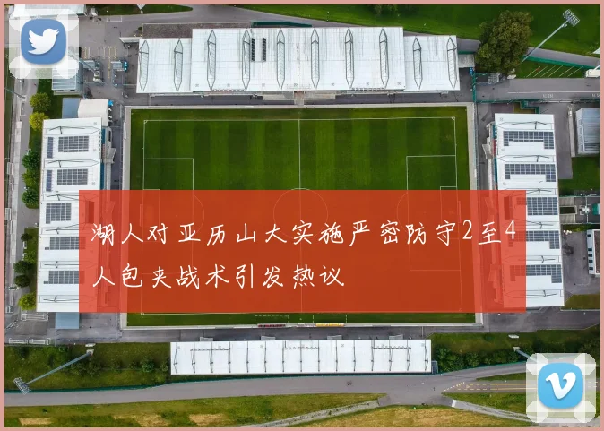 湖人对亚历山大实施严密防守2至4人包夹战术引发热议