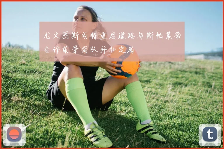 尤文图斯或将重启道路与斯帕莱蒂合作前景离队并非定局
