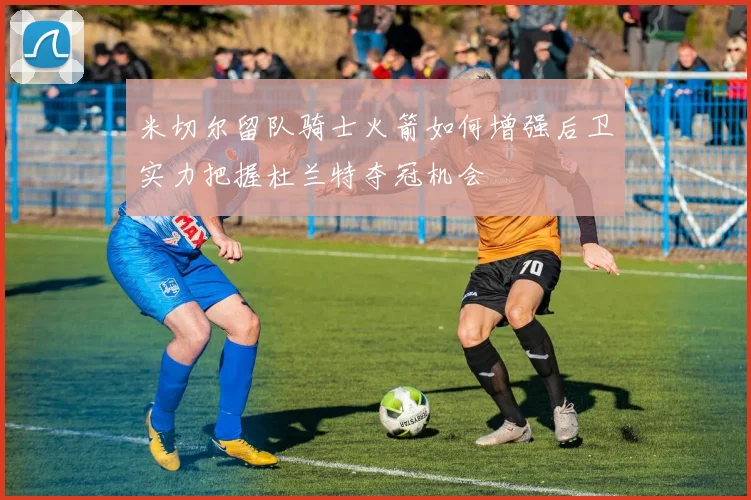 米切尔留队骑士火箭如何增强后卫实力把握杜兰特夺冠机会