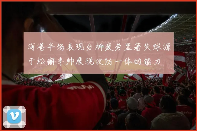 海港半场表现分析疲劳显著失球源于松懈李帅展现攻防一体的能力