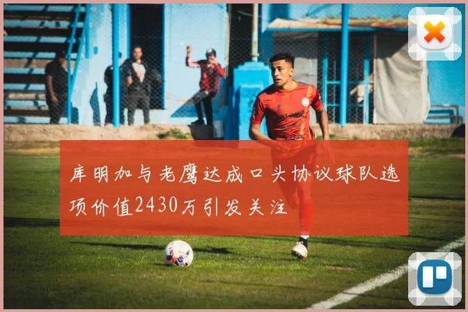 库明加与老鹰达成口头协议球队选项价值2430万引发关注