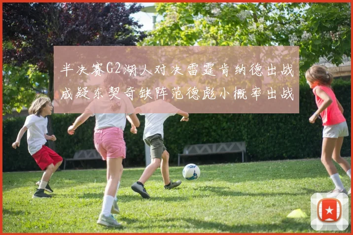 半决赛G2湖人对决雷霆肯纳德出战成疑东契奇缺阵范德彪小概率出战