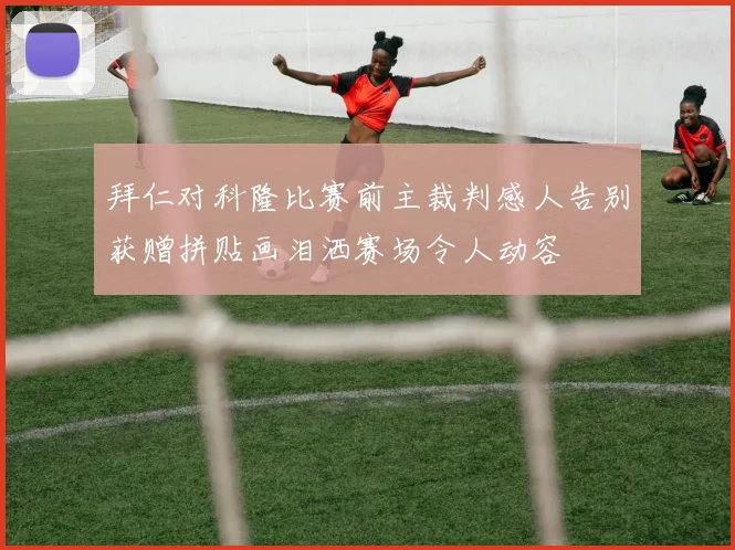 拜仁对科隆比赛前主裁判感人告别获赠拼贴画泪洒赛场令人动容