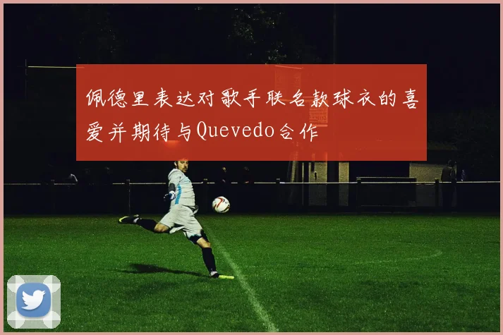 佩德里表达对歌手联名款球衣的喜爱并期待与Quevedo合作