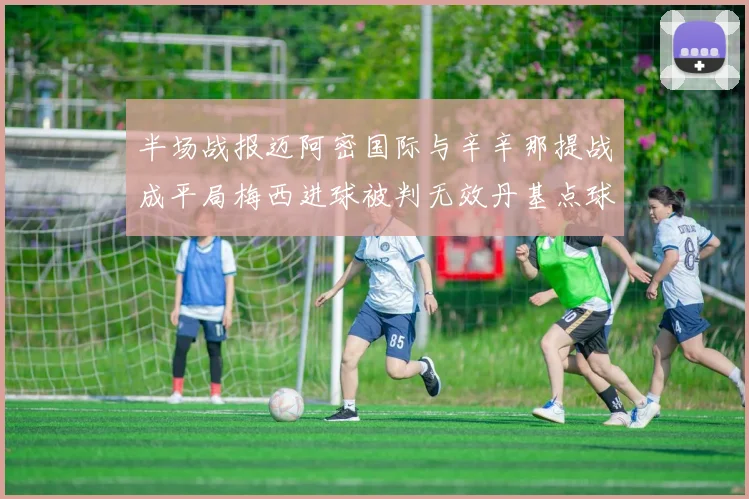半场战报迈阿密国际与辛辛那提战成平局梅西进球被判无效丹基点球扳平比分