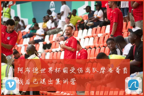 阿布德世界杯前受伤离队摩洛哥首战后已退出集训营